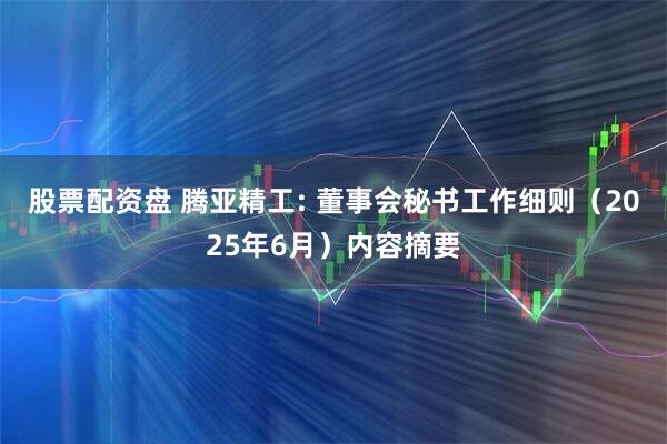 股票配资盘 腾亚精工: 董事会秘书工作细则（2025年6月）内容摘要