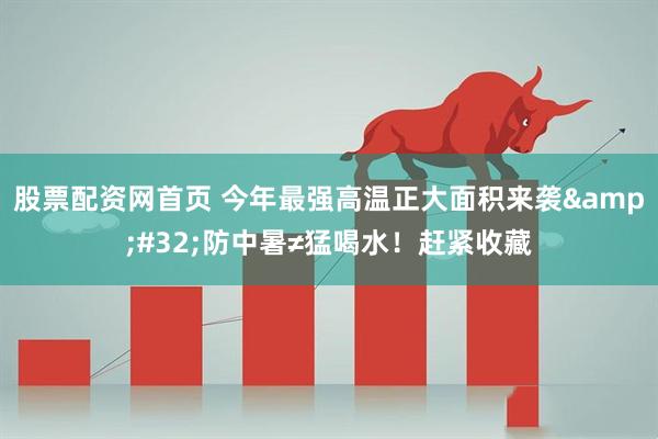 股票配资网首页 今年最强高温正大面积来袭&#32;防中暑≠猛喝水！赶紧收藏