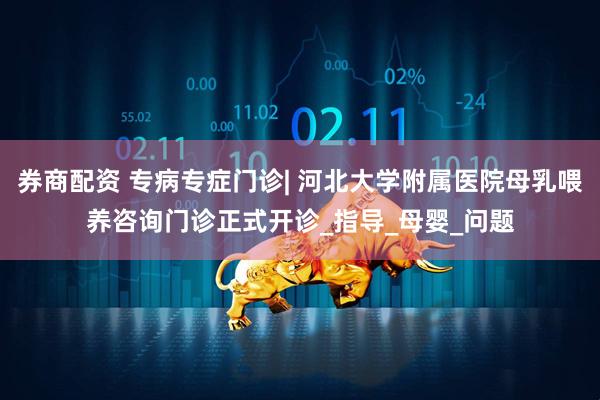 券商配资 专病专症门诊| 河北大学附属医院母乳喂养咨询门诊正式开诊_指导_母婴_问题