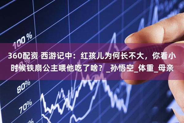 360配资 西游记中：红孩儿为何长不大，你看小时候铁扇公主喂他吃了啥？_孙悟空_体重_母亲