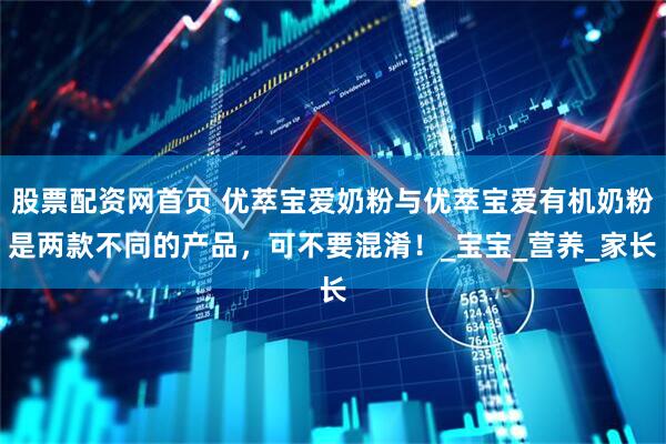 股票配资网首页 优萃宝爱奶粉与优萃宝爱有机奶粉是两款不同的产品，可不要混淆！_宝宝_营养_家长
