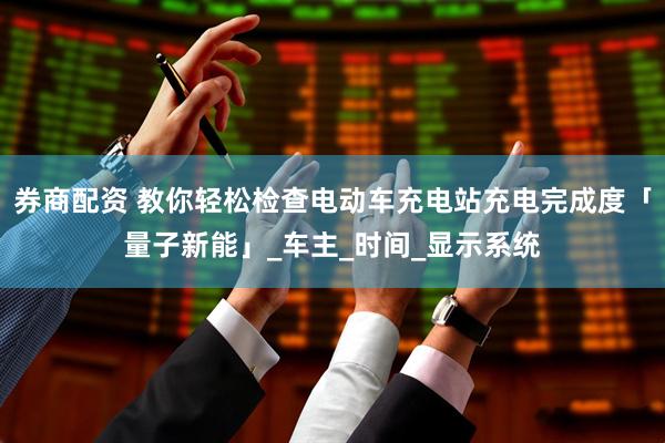 券商配资 教你轻松检查电动车充电站充电完成度「量子新能」_车主_时间_显示系统