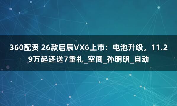 360配资 26款启辰VX6上市：电池升级，11.29万起还送7重礼_空间_孙明明_自动