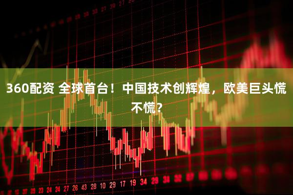 360配资 全球首台！中国技术创辉煌，欧美巨头慌不慌？