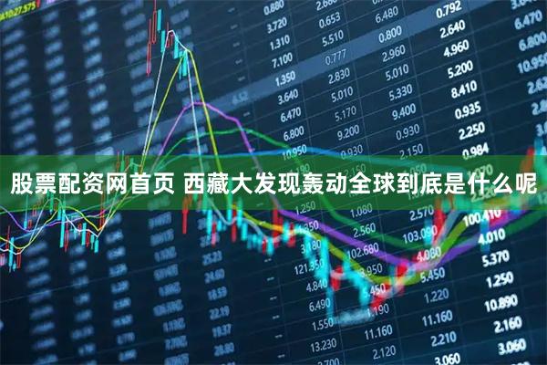 股票配资网首页 西藏大发现轰动全球到底是什么呢