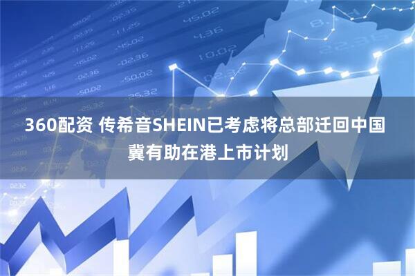360配资 传希音SHEIN已考虑将总部迁回中国 冀有助在港上市计划