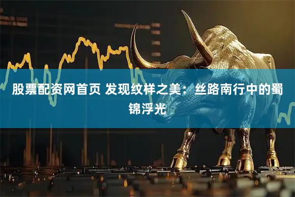 股票配资网首页 发现纹样之美：丝路南行中的蜀锦浮光