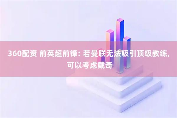 360配资 前英超前锋: 若曼联无法吸引顶级教练, 可以考虑戴奇