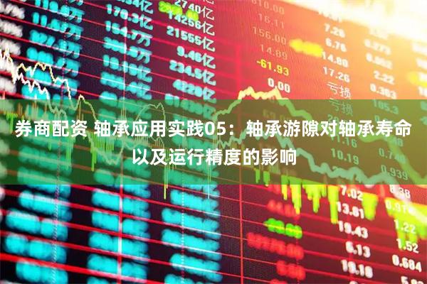 券商配资 轴承应用实践05：轴承游隙对轴承寿命以及运行精度的影响