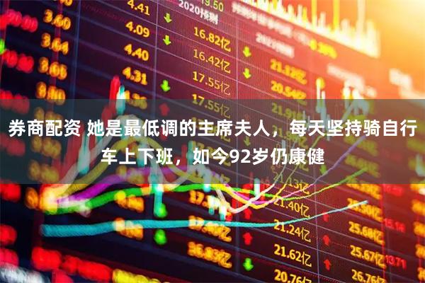 券商配资 她是最低调的主席夫人，每天坚持骑自行车上下班，如今92岁仍康健