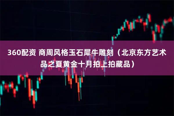 360配资 商周风格玉石犀牛雕刻（北京东方艺术品之夏黄金十月拍上拍藏品）