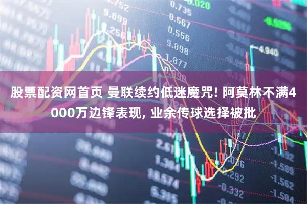 股票配资网首页 曼联续约低迷魔咒! 阿莫林不满4000万边锋表现, 业余传球选择被批