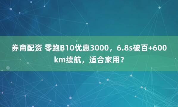 券商配资 零跑B10优惠3000，6.8s破百+600km续航，适合家用？