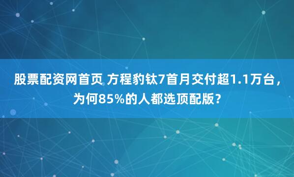 股票配资网首页 方程豹钛7首月交付超1.1万台，为何85%的人都选顶配版？