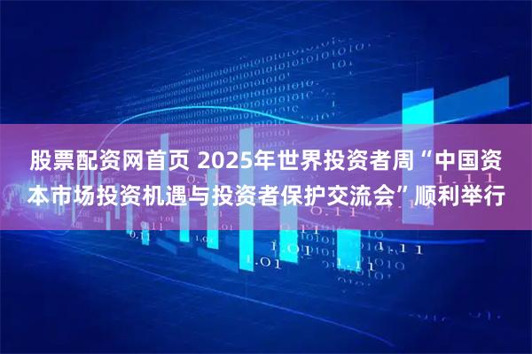 股票配资网首页 2025年世界投资者周“中国资本市场投资机遇与投资者保护交流会”顺利举行