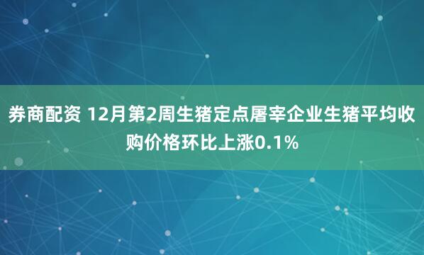 券商配资 12月第2周生猪定点屠宰企业生猪平均收购价格环比上涨0.1%