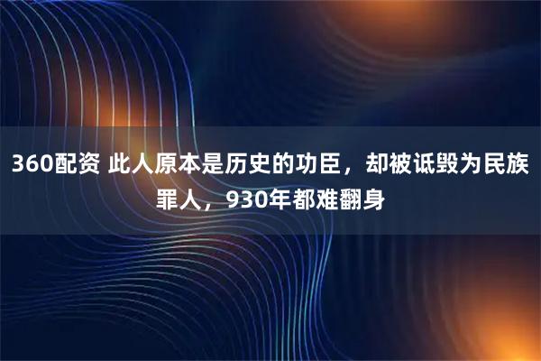 360配资 此人原本是历史的功臣，却被诋毁为民族罪人，930年都难翻身