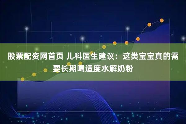 股票配资网首页 儿科医生建议：这类宝宝真的需要长期喝适度水解奶粉