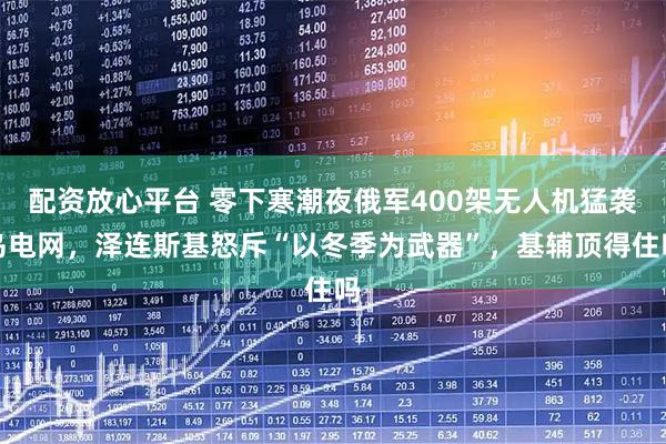 配资放心平台 零下寒潮夜俄军400架无人机猛袭乌电网，泽连斯基怒斥“以冬季为武器”，基辅顶得住吗