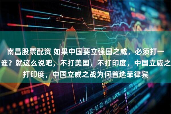 南昌股票配资 如果中国要立强国之威，必须打一仗，那么最应该打谁？就这么说吧，不打美国，不打印度，中国立威之战为何首选菲律宾
