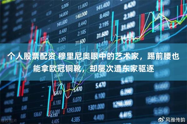 个人股票配资 穆里尼奥眼中的艺术家，踢前腰也能拿欧冠铜靴，却屡次遭东家驱逐