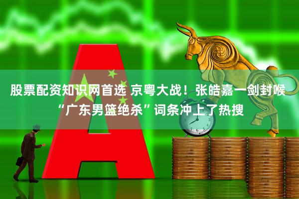 股票配资知识网首选 京粤大战！张皓嘉一剑封喉 “广东男篮绝杀”词条冲上了热搜
