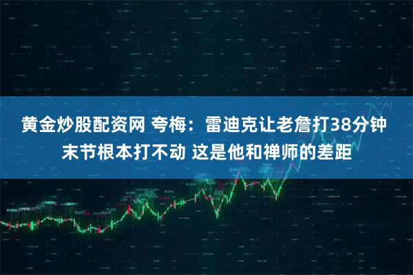 黄金炒股配资网 夸梅：雷迪克让老詹打38分钟 末节根本打不动 这是他和禅师的差距