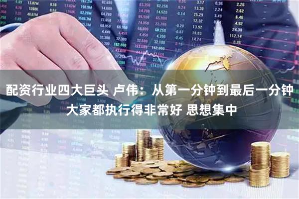 配资行业四大巨头 卢伟：从第一分钟到最后一分钟 大家都执行得非常好 思想集中