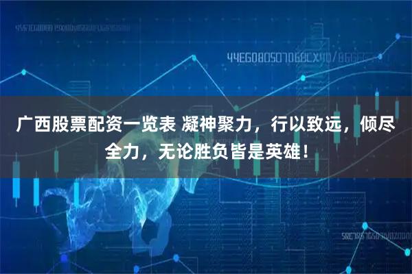 广西股票配资一览表 凝神聚力，行以致远，倾尽全力，无论胜负皆是英雄！
