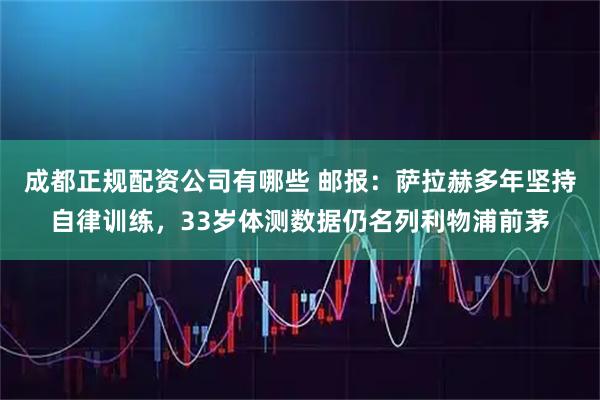 成都正规配资公司有哪些 邮报：萨拉赫多年坚持自律训练，33岁体测数据仍名列利物浦前茅