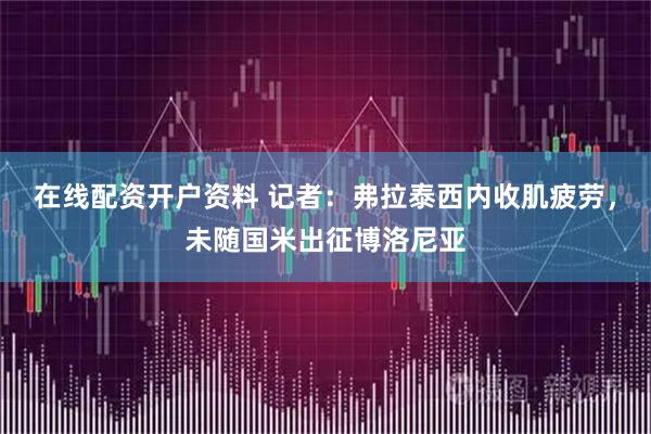 在线配资开户资料 记者：弗拉泰西内收肌疲劳，未随国米出征博洛尼亚