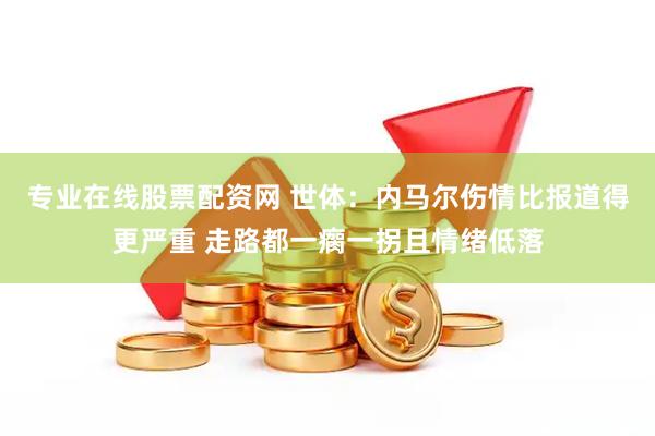 专业在线股票配资网 世体：内马尔伤情比报道得更严重 走路都一瘸一拐且情绪低落
