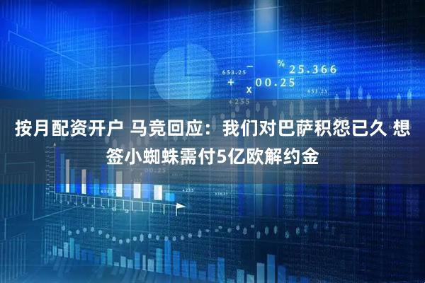 按月配资开户 马竞回应：我们对巴萨积怨已久 想签小蜘蛛需付5亿欧解约金
