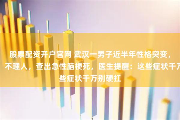 股票配资开户官网 武汉一男子近半年性格突变，不出门、不理人，查出急性脑梗死，医生提醒：这些症状千万别硬扛