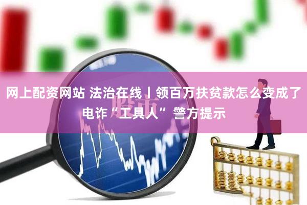 网上配资网站 法治在线丨领百万扶贫款怎么变成了电诈“工具人” 警方提示