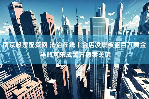 南京股票配资网 法治在线丨金店凌晨被盗百万黄金 半瓶可乐成警方破案关键