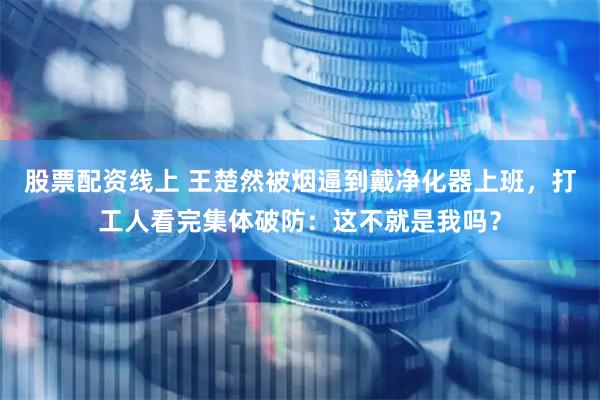 股票配资线上 王楚然被烟逼到戴净化器上班，打工人看完集体破防：这不就是我吗？