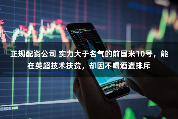 正规配资公司 实力大于名气的前国米10号，能在英超技术扶贫，却因不喝酒遭排斥