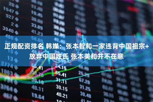 正规配资排名 韩媒：张本智和一家违背中国祖宗+放弃中国姓氏 张本美和并不在意
