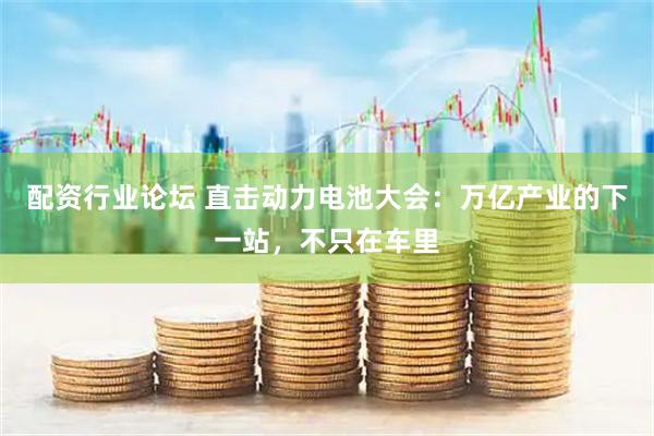 配资行业论坛 直击动力电池大会：万亿产业的下一站，不只在车里